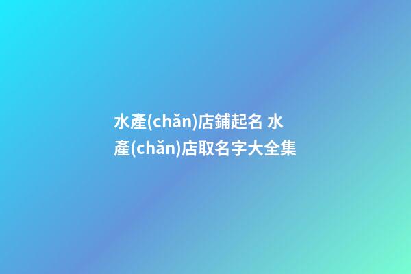 水產(chǎn)店鋪起名 水產(chǎn)店取名字大全集-第1張-店鋪起名-玄機(jī)派